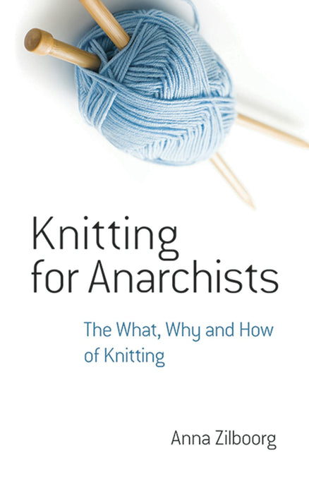 Knitting for Anarchists: The What, Why and How of Knitting by Anna Zilboorg