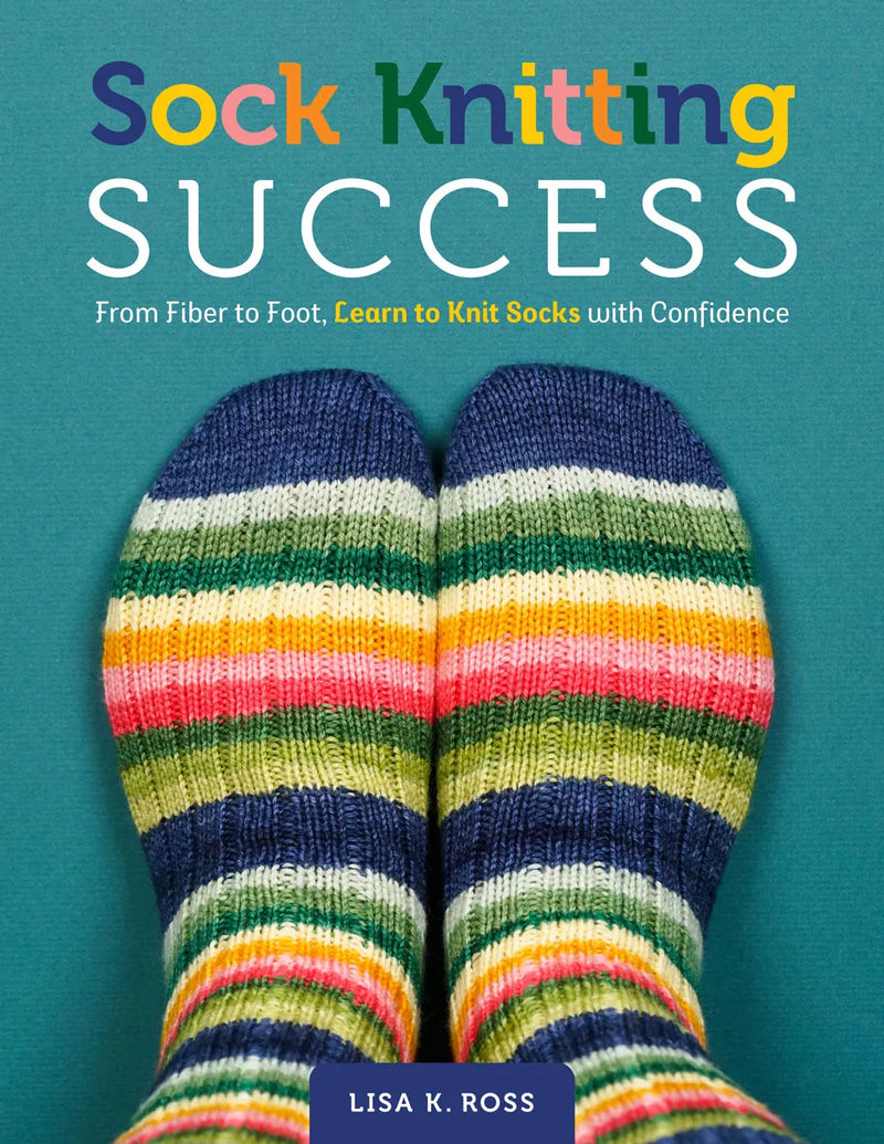 Sock Knitting Success: From Fiber to Foot, Learn to Knit Socks with Confidence