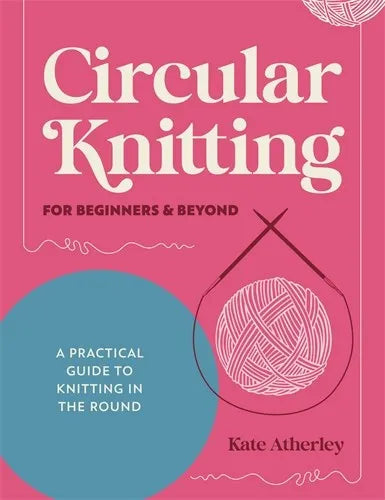 Circular Knitting For Beginners & Beyond: A practical guide to knitting in the round By Kate Atherley