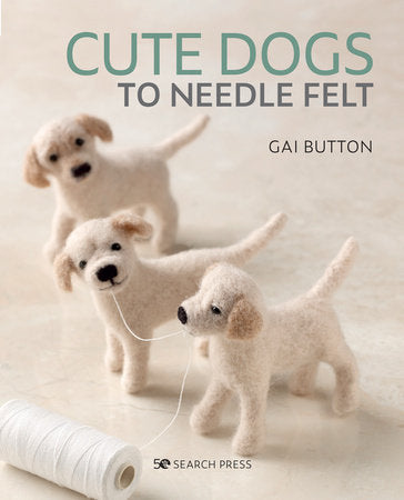 Cute Dogs to Needle Felt: 6 Pedigree Pooches to Make in Small Steps by Gai Button
