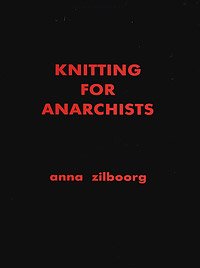 Knitting for Anarchists: The What, Why and How of Knitting by Anna Zilboorg