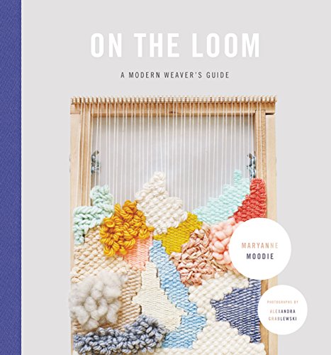 On The Loom A Modern Weaver's Guide by Maryanne Moodie